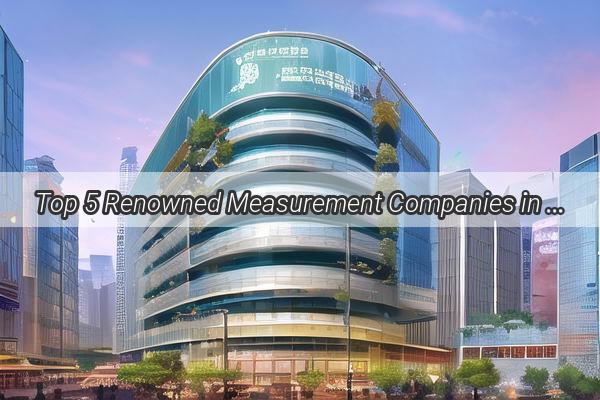 Top 5 Renowned Measurement Companies in Guangzhou Revolutionizing Precision and Innovation